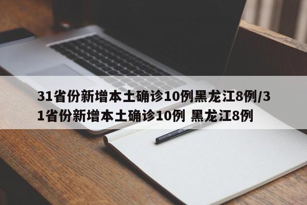 31省份新增本土确诊10例黑龙江8例/31省份新增本土确诊10例 黑龙江8例