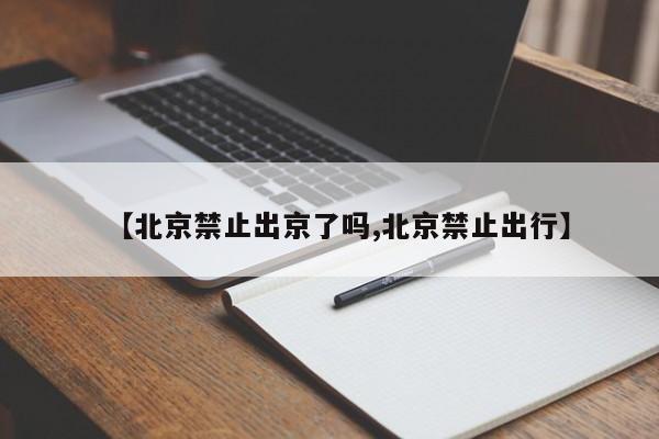 【北京禁止出京了吗,北京禁止出行】