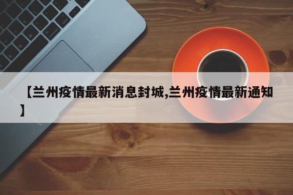 【兰州疫情最新消息封城,兰州疫情最新通知】