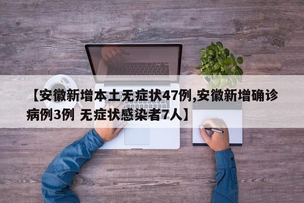 【安徽新增本土无症状47例,安徽新增确诊病例3例 无症状感染者7人】