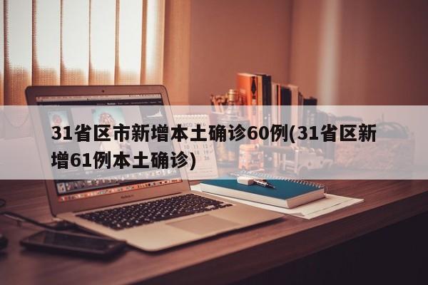 31省区市新增本土确诊60例(31省区新增61例本土确诊)