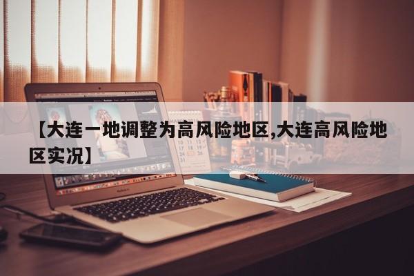 【大连一地调整为高风险地区,大连高风险地区实况】