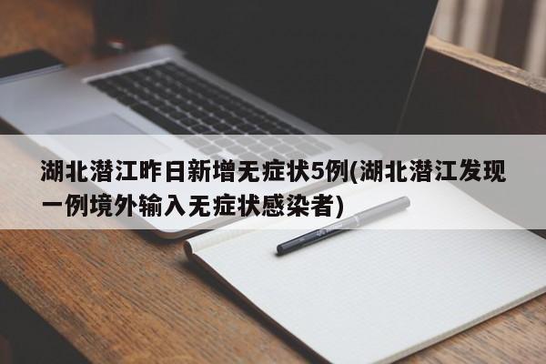 湖北潜江昨日新增无症状5例(湖北潜江发现一例境外输入无症状感染者)