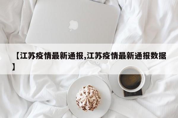 【江苏疫情最新通报,江苏疫情最新通报数据】