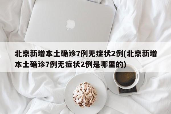 北京新增本土确诊7例无症状2例(北京新增本土确诊7例无症状2例是哪里的)
