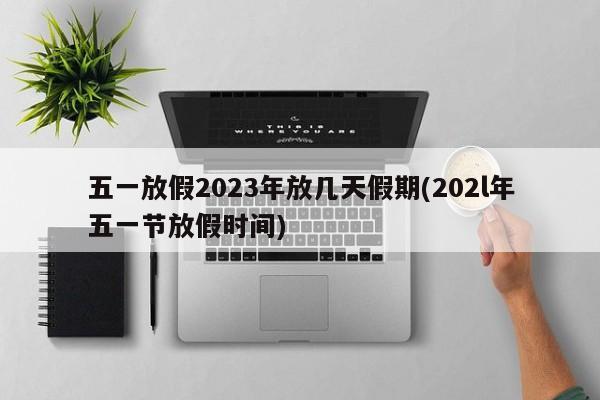 五一放假2023年放几天假期(202l年五一节放假时间)