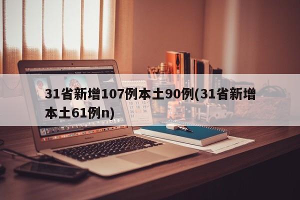 31省新增107例本土90例(31省新增本土61例n)