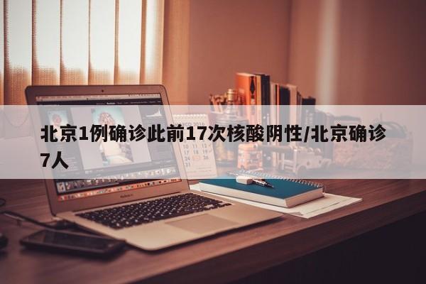 北京1例确诊此前17次核酸阴性/北京确诊7人