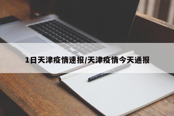 1日天津疫情速报/天津疫情今天通报