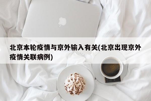 北京本轮疫情与京外输入有关(北京出现京外疫情关联病例)