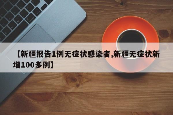 【新疆报告1例无症状感染者,新疆无症状新增100多例】