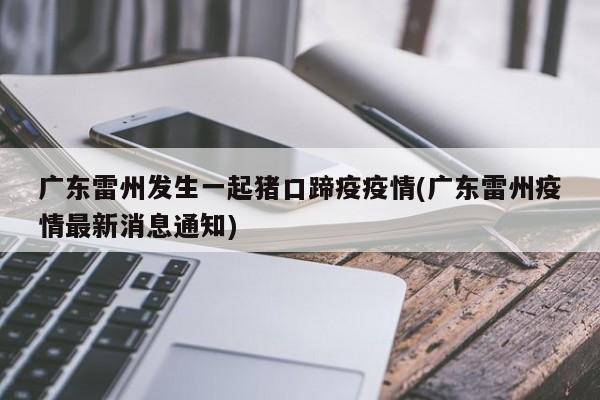 广东雷州发生一起猪口蹄疫疫情(广东雷州疫情最新消息通知)