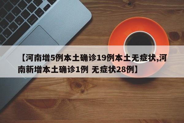 【河南增5例本土确诊19例本土无症状,河南新增本土确诊1例 无症状28例】