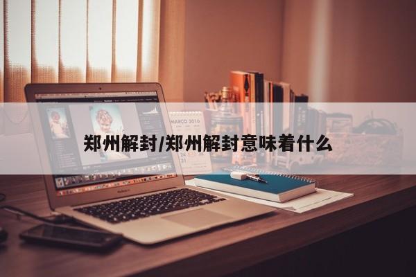 郑州解封/郑州解封意味着什么