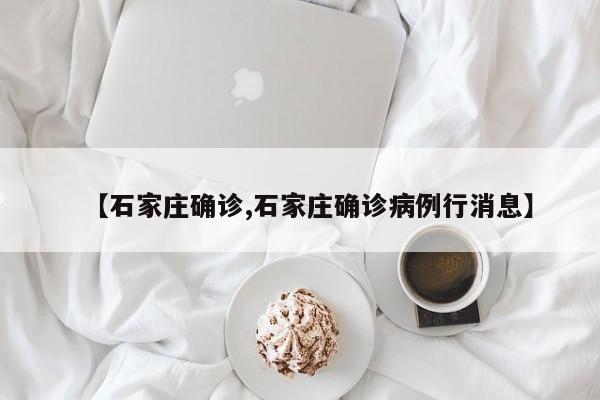 【石家庄确诊,石家庄确诊病例行消息】