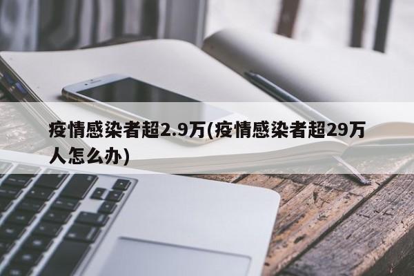疫情感染者超2.9万(疫情感染者超29万人怎么办)