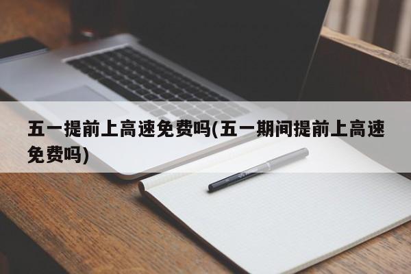 五一提前上高速免费吗(五一期间提前上高速免费吗)
