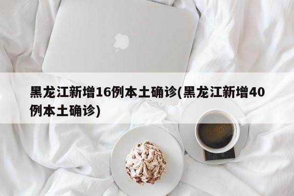 黑龙江新增16例本土确诊(黑龙江新增40例本土确诊)