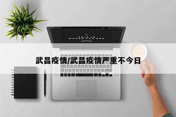 武昌疫情/武昌疫情严重不今日