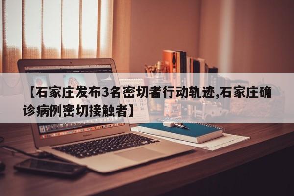 【石家庄发布3名密切者行动轨迹,石家庄确诊病例密切接触者】