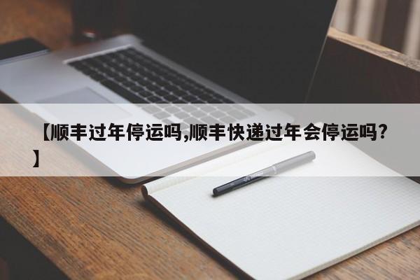 【顺丰过年停运吗,顺丰快递过年会停运吗?】