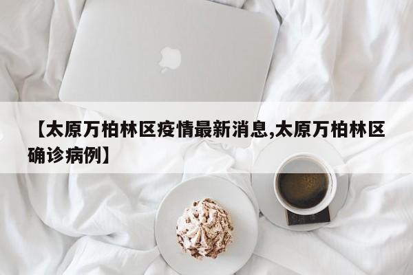【太原万柏林区疫情最新消息,太原万柏林区确诊病例】