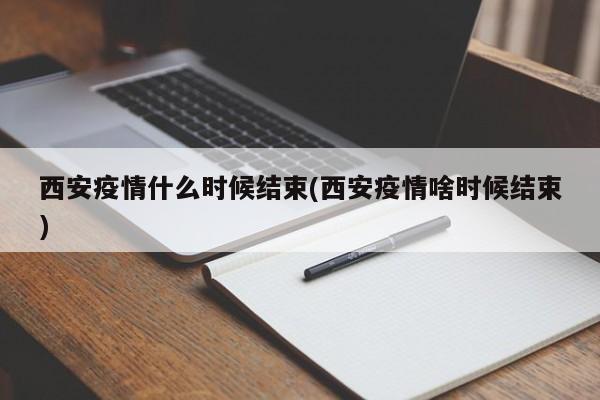 西安疫情什么时候结束(西安疫情啥时候结束)