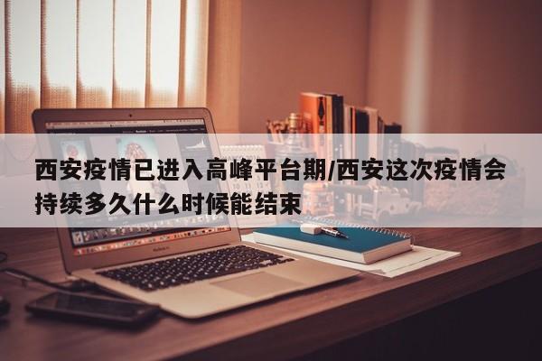西安疫情已进入高峰平台期/西安这次疫情会持续多久什么时候能结束