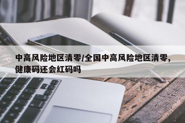 中高风险地区清零/全国中高风险地区清零,健康码还会红码吗