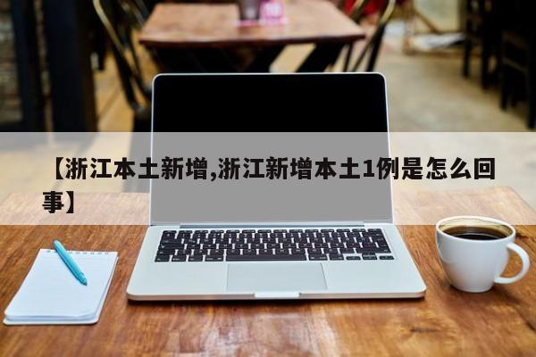 【浙江本土新增,浙江新增本土1例是怎么回事】