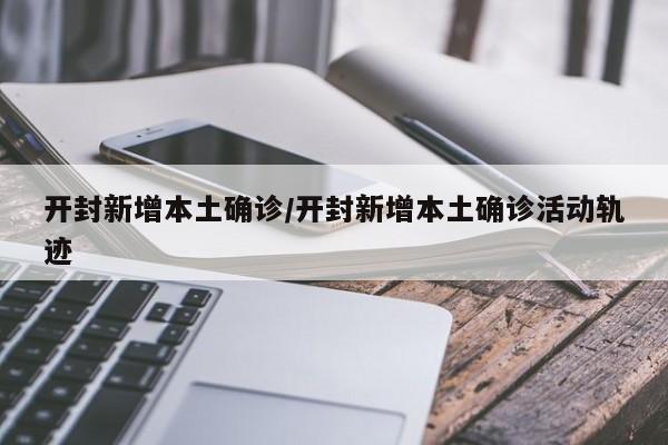 开封新增本土确诊/开封新增本土确诊活动轨迹