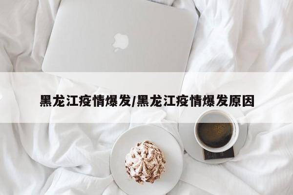 黑龙江疫情爆发/黑龙江疫情爆发原因