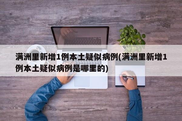 满洲里新增1例本土疑似病例(满洲里新增1例本土疑似病例是哪里的)