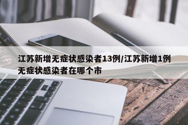 江苏新增无症状感染者13例/江苏新增1例无症状感染者在哪个市