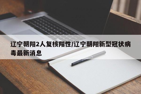 辽宁朝阳2人复核阳性/辽宁朝阳新型冠状病毒最新消息