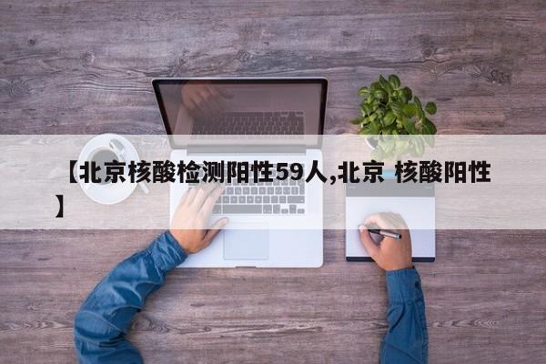 【北京核酸检测阳性59人,北京 核酸阳性】