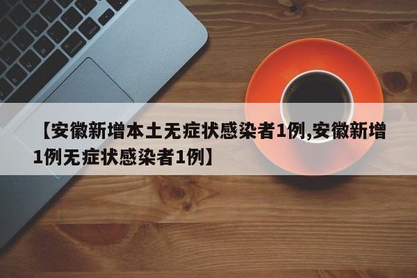 【安徽新增本土无症状感染者1例,安徽新增1例无症状感染者1例】
