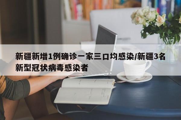 新疆新增1例确诊一家三口均感染/新疆3名新型冠状病毒感染者