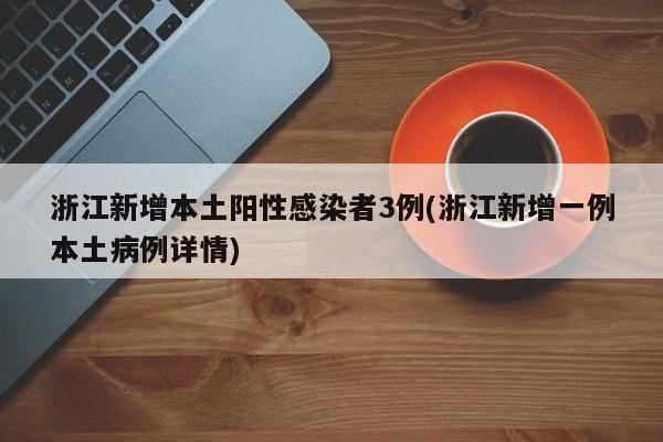 浙江新增本土阳性感染者3例(浙江新增一例本土病例详情)