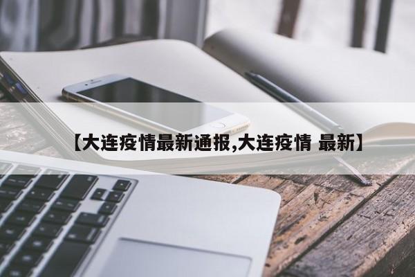【大连疫情最新通报,大连疫情 最新】