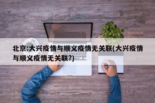 北京:大兴疫情与顺义疫情无关联(大兴疫情与顺义疫情无关联?)