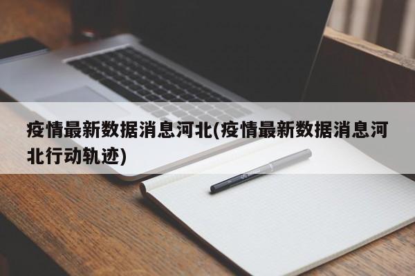 疫情最新数据消息河北(疫情最新数据消息河北行动轨迹)
