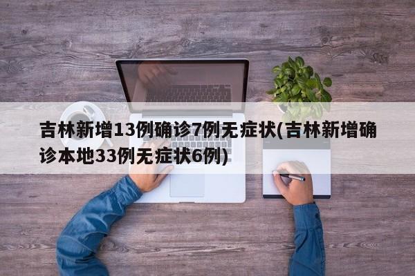 吉林新增13例确诊7例无症状(吉林新增确诊本地33例无症状6例)