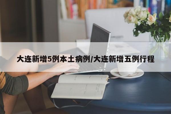 大连新增5例本土病例/大连新增五例行程