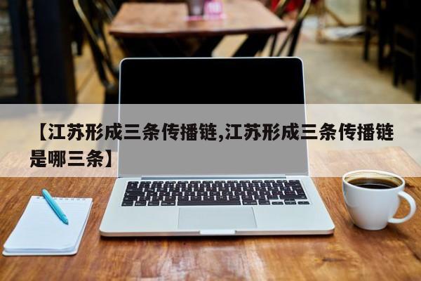 【江苏形成三条传播链,江苏形成三条传播链是哪三条】
