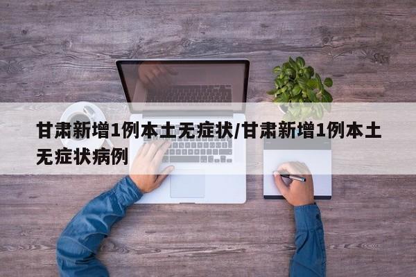 甘肃新增1例本土无症状/甘肃新增1例本土无症状病例