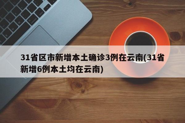 31省区市新增本土确诊3例在云南(31省新增6例本土均在云南)