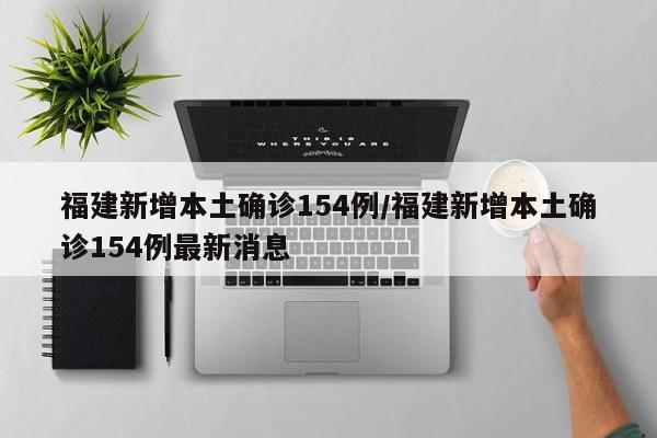 福建新增本土确诊154例/福建新增本土确诊154例最新消息