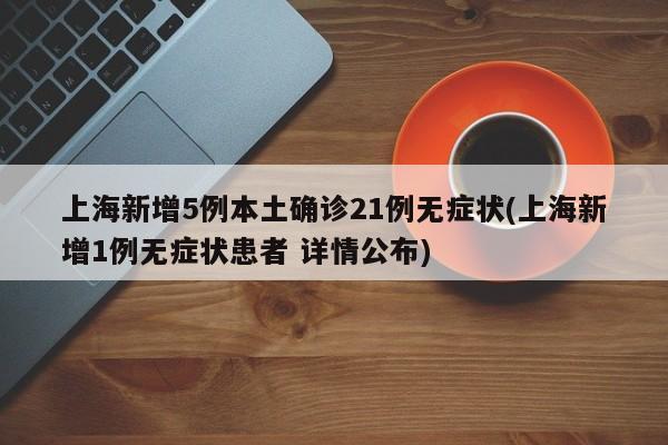 上海新增5例本土确诊21例无症状(上海新增1例无症状患者 详情公布)