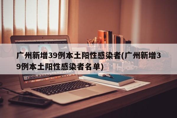 广州新增39例本土阳性感染者(广州新增39例本土阳性感染者名单)
